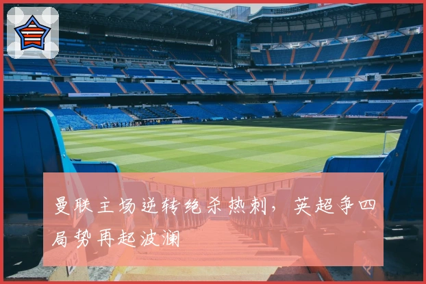 曼联主场逆转绝杀热刺，英超争四局势再起波澜