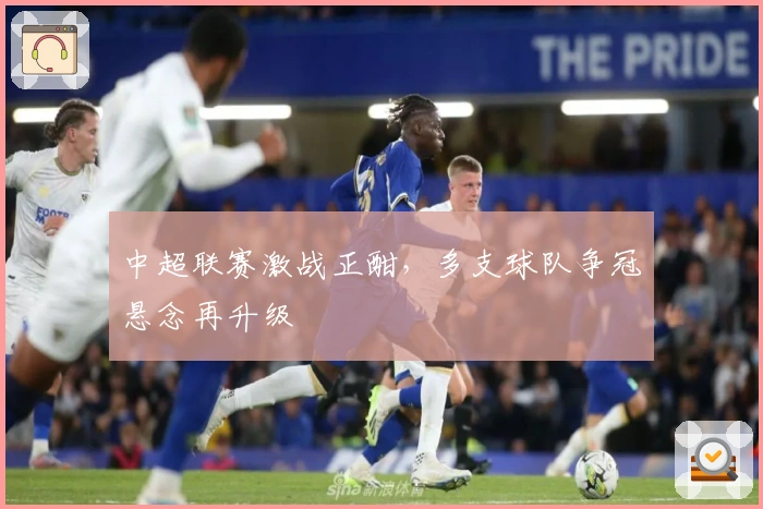 中超联赛激战正酣，多支球队争冠悬念再升级