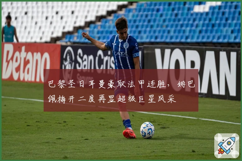 巴黎圣日耳曼豪取法甲连胜，姆巴佩梅开二度再显超级巨星风采