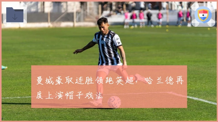 曼城豪取连胜领跑英超，哈兰德再度上演帽子戏法