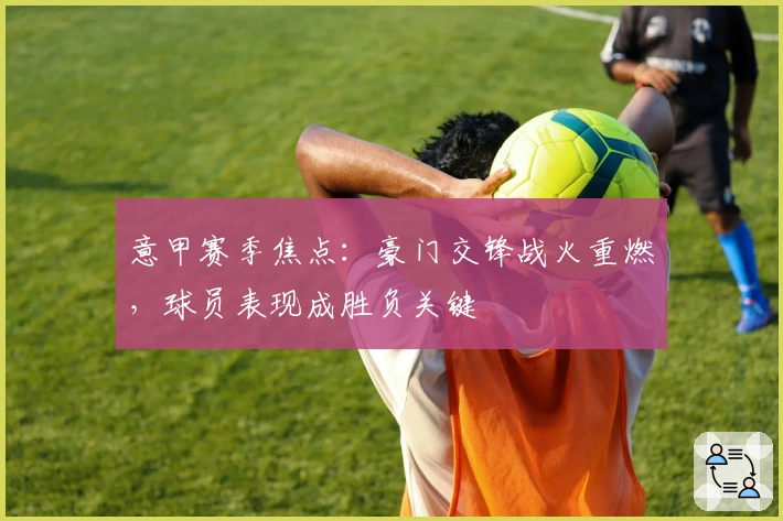 意甲赛季焦点：豪门交锋战火重燃，球员表现成胜负关键