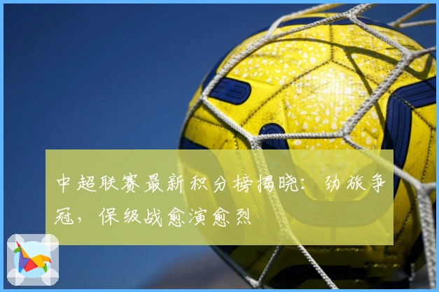 中超联赛最新积分榜揭晓:劲旅争冠,保级战愈演愈烈