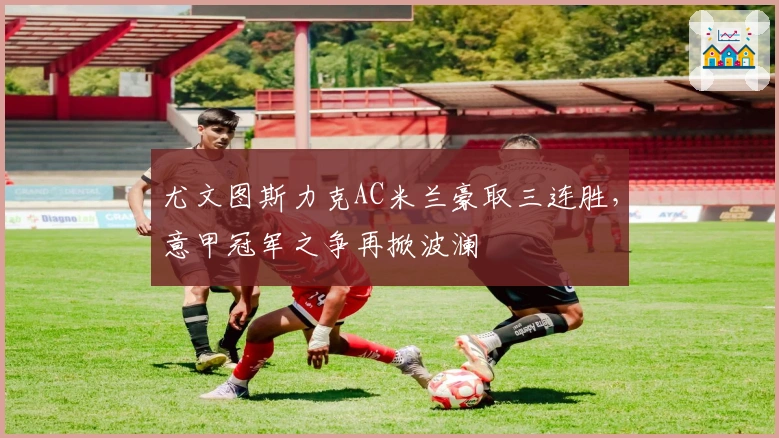 尤文图斯力克AC米兰豪取三连胜，意甲冠军之争再掀波澜