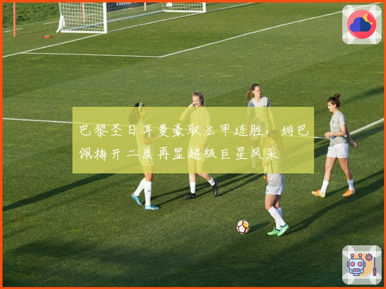 巴黎圣日耳曼豪取法甲连胜，姆巴佩梅开二度再显超级巨星风采