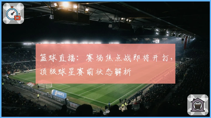 篮球直播：赛场焦点战即将开打，顶级球星赛前状态解析
