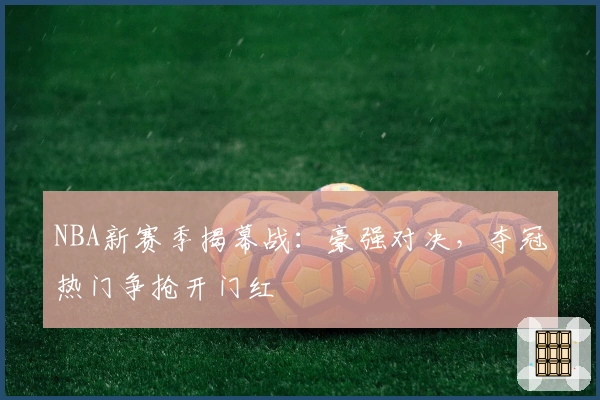 NBA新赛季揭幕战：豪强对决，夺冠热门争抢开门红