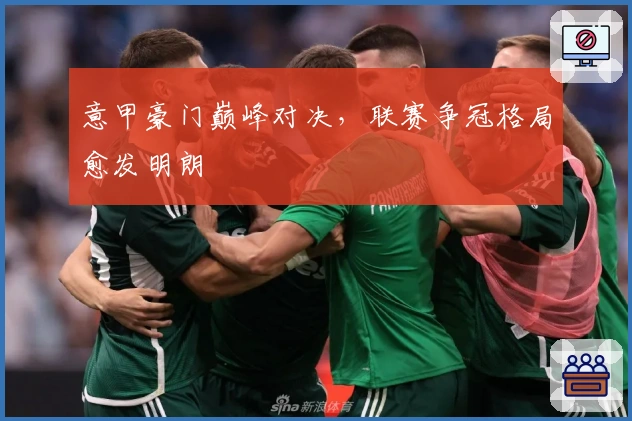 意甲豪门巅峰对决，联赛争冠格局愈发明朗