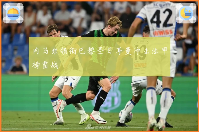 内马尔领衔巴黎圣日耳曼冲击法甲榜首战