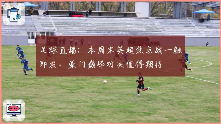 足球直播：本周末英超焦点战一触即发，豪门巅峰对决值得期待