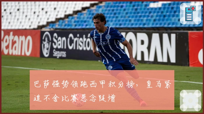 巴萨强势领跑西甲积分榜，皇马紧追不舍比赛悬念陡增