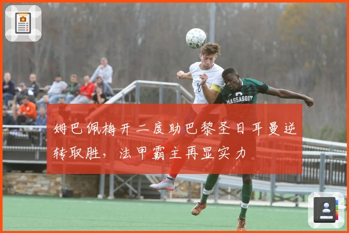 姆巴佩梅开二度助巴黎圣日耳曼逆转取胜，法甲霸主再显实力