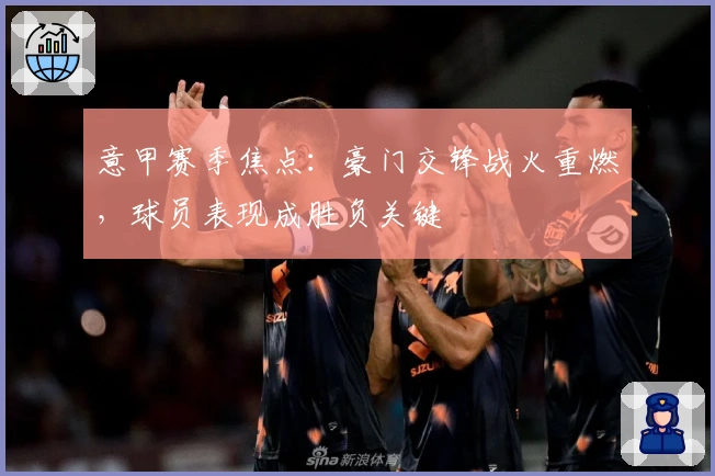 意甲赛季焦点：豪门交锋战火重燃，球员表现成胜负关键