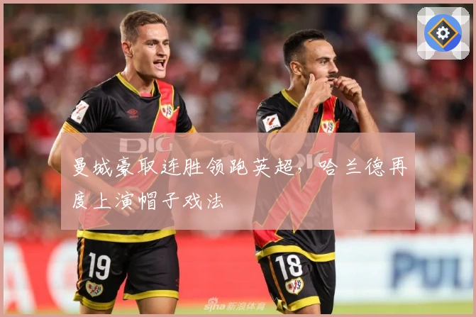 曼城豪取连胜领跑英超，哈兰德再度上演帽子戏法