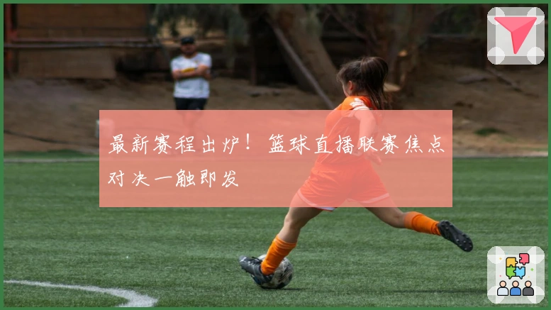 最新赛程出炉!篮球直播联赛焦点对决一触即发