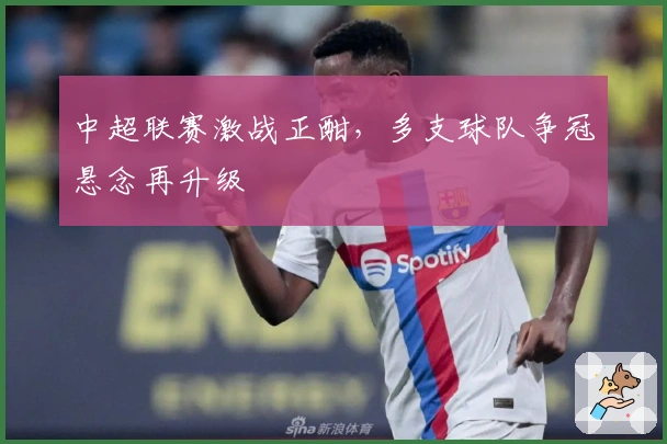 中超联赛激战正酣，多支球队争冠悬念再升级