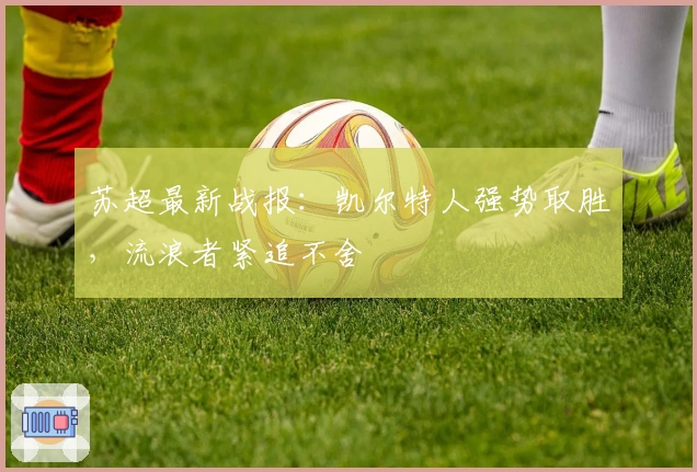 苏超最新战报：凯尔特人强势取胜，流浪者紧追不舍