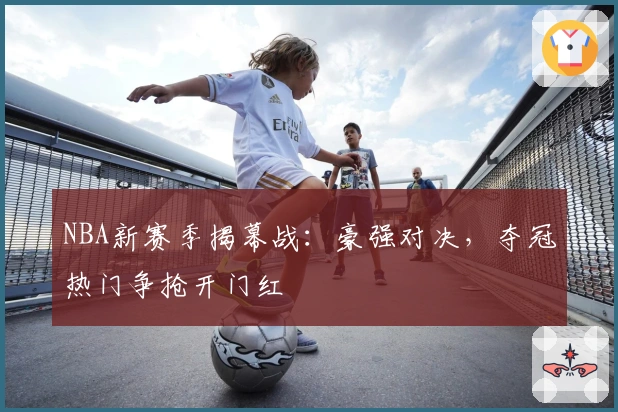 NBA新赛季揭幕战：豪强对决，夺冠热门争抢开门红