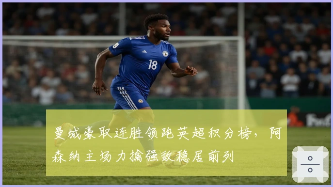 曼城豪取连胜领跑英超积分榜，阿森纳主场力擒强敌稳居前列