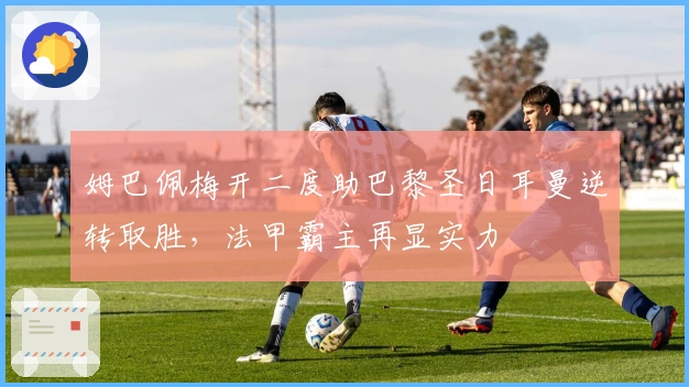 姆巴佩梅开二度助巴黎圣日耳曼逆转取胜，法甲霸主再显实力