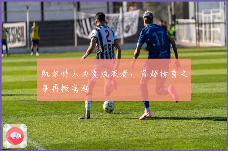 凯尔特人力克流浪者，苏超榜首之争再掀高潮