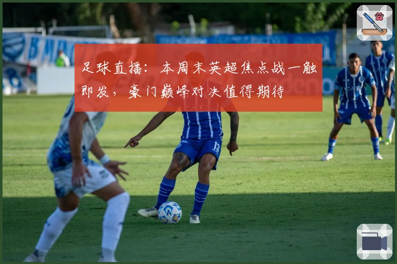 足球直播：本周末英超焦点战一触即发，豪门巅峰对决值得期待