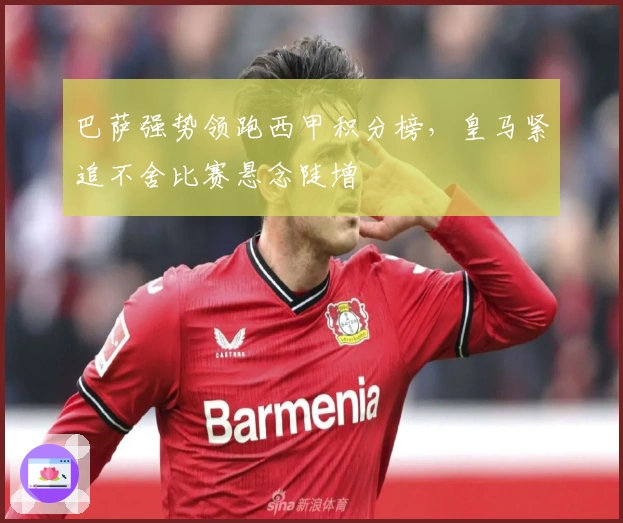 巴萨强势领跑西甲积分榜，皇马紧追不舍比赛悬念陡增